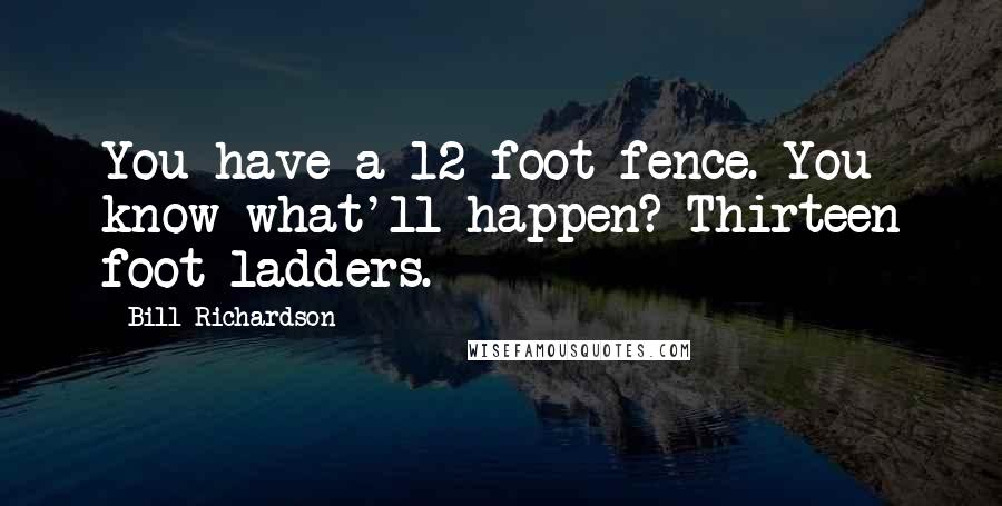 Bill Richardson Quotes: You have a 12-foot fence. You know what'll happen? Thirteen foot ladders.