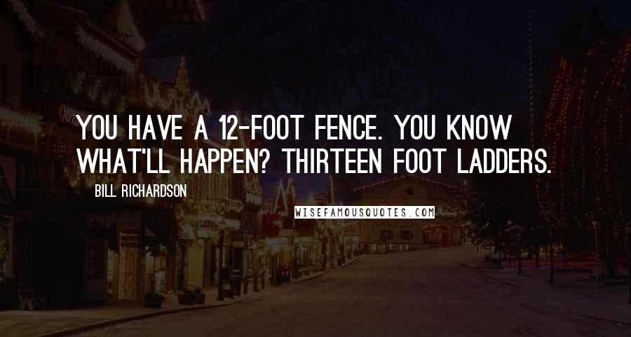 Bill Richardson Quotes: You have a 12-foot fence. You know what'll happen? Thirteen foot ladders.