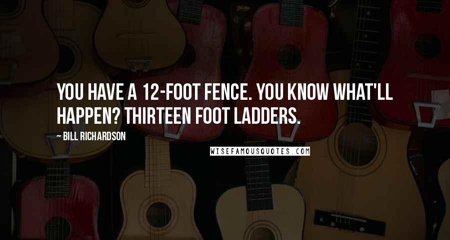 Bill Richardson Quotes: You have a 12-foot fence. You know what'll happen? Thirteen foot ladders.