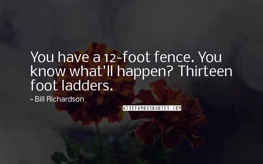 Bill Richardson Quotes: You have a 12-foot fence. You know what'll happen? Thirteen foot ladders.