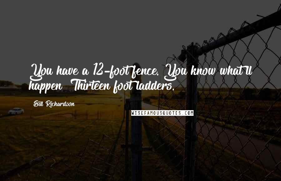 Bill Richardson Quotes: You have a 12-foot fence. You know what'll happen? Thirteen foot ladders.