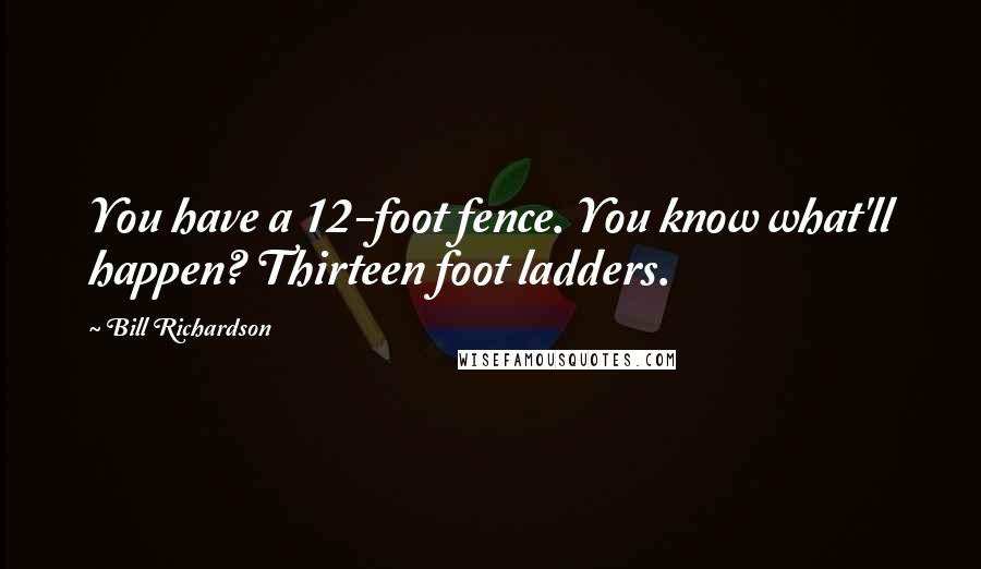 Bill Richardson Quotes: You have a 12-foot fence. You know what'll happen? Thirteen foot ladders.