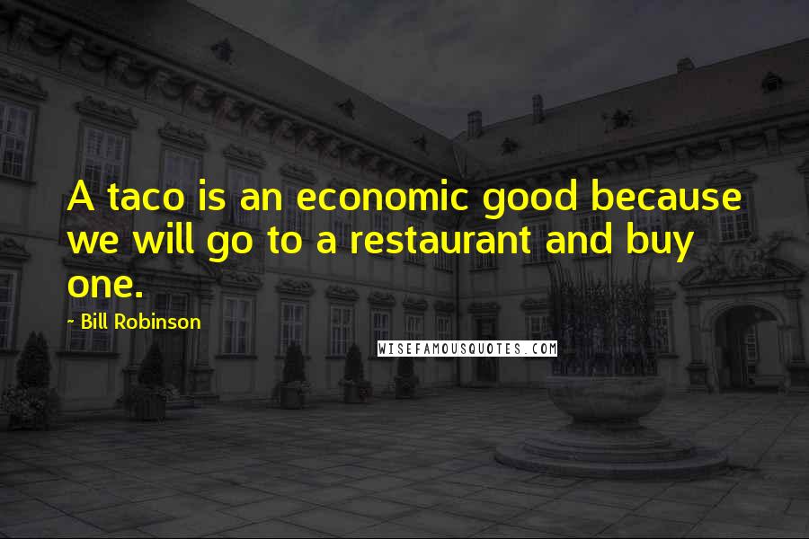 Bill Robinson Quotes: A taco is an economic good because we will go to a restaurant and buy one.
