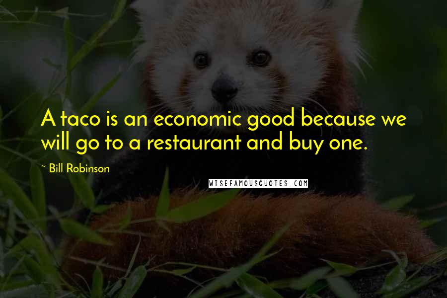 Bill Robinson Quotes: A taco is an economic good because we will go to a restaurant and buy one.