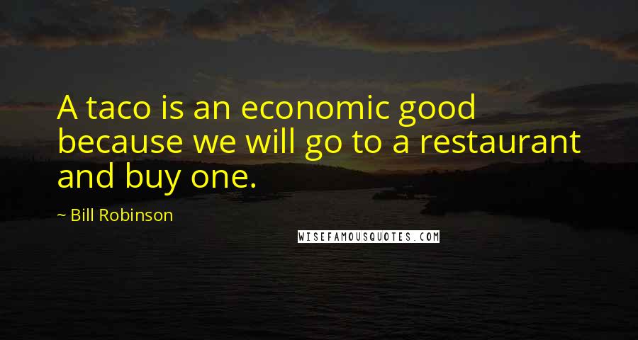 Bill Robinson Quotes: A taco is an economic good because we will go to a restaurant and buy one.