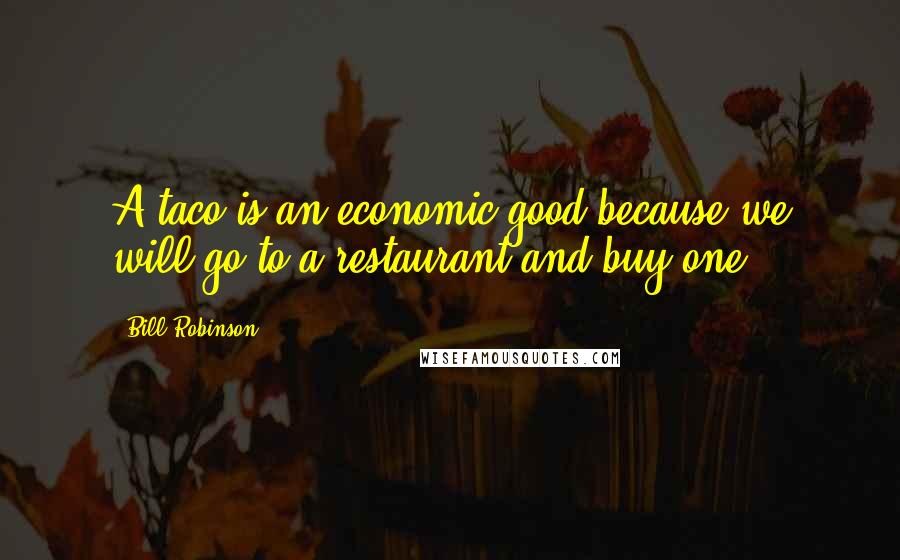 Bill Robinson Quotes: A taco is an economic good because we will go to a restaurant and buy one.