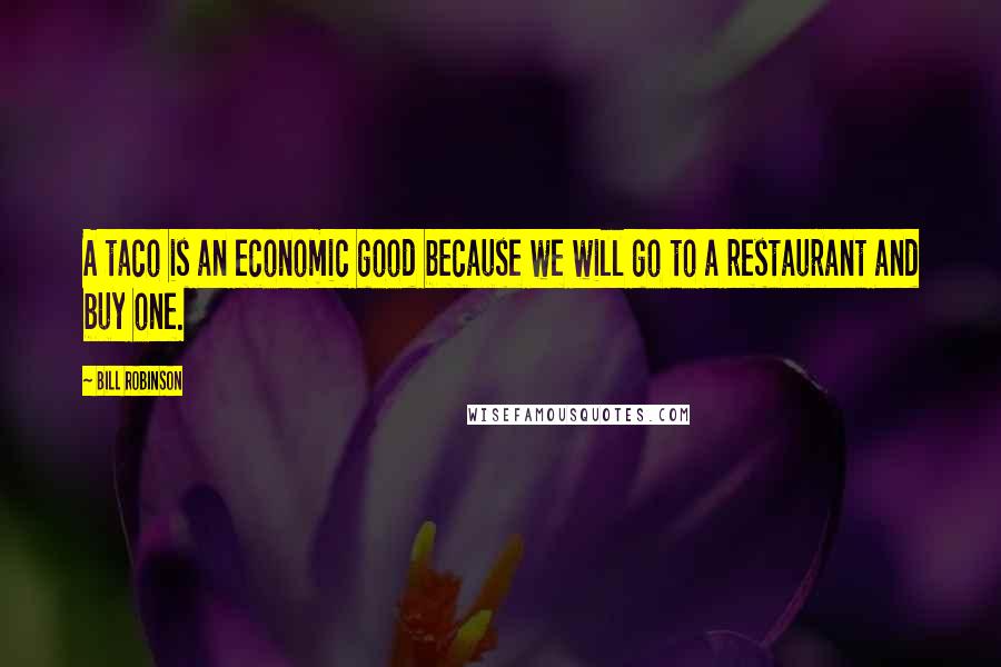 Bill Robinson Quotes: A taco is an economic good because we will go to a restaurant and buy one.