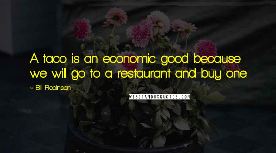 Bill Robinson Quotes: A taco is an economic good because we will go to a restaurant and buy one.