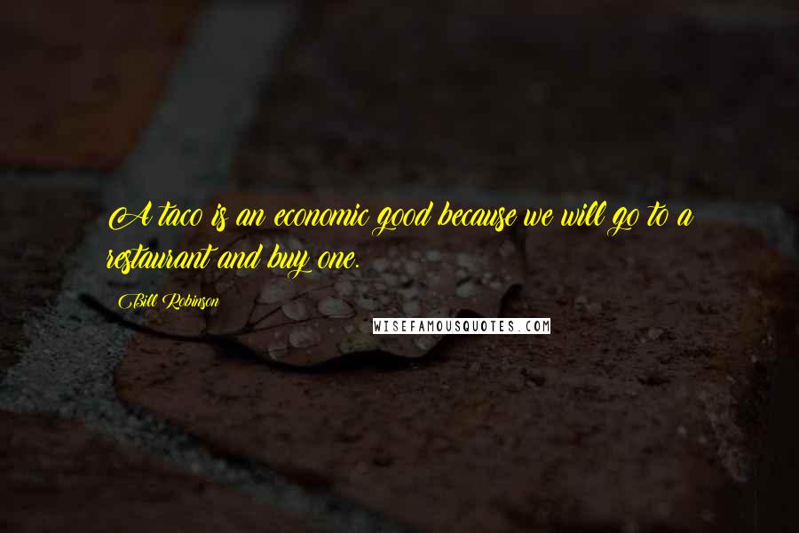 Bill Robinson Quotes: A taco is an economic good because we will go to a restaurant and buy one.