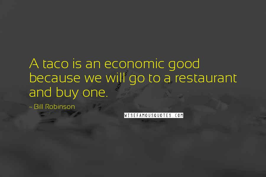 Bill Robinson Quotes: A taco is an economic good because we will go to a restaurant and buy one.