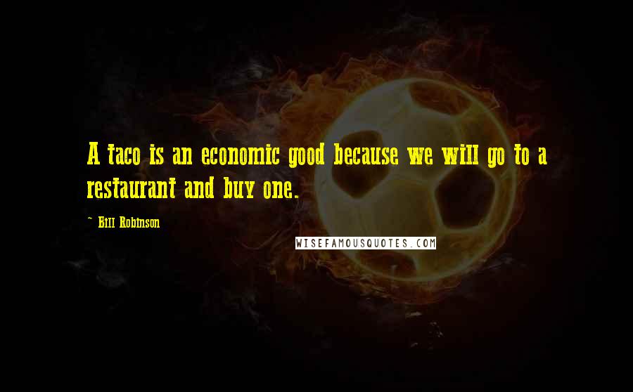 Bill Robinson Quotes: A taco is an economic good because we will go to a restaurant and buy one.