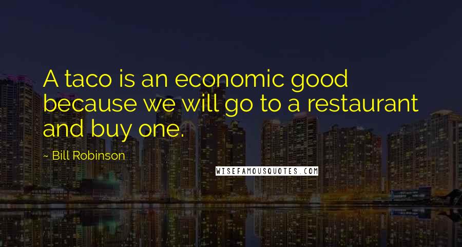 Bill Robinson Quotes: A taco is an economic good because we will go to a restaurant and buy one.