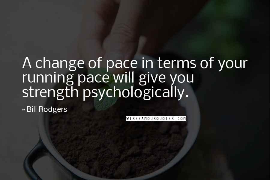 Bill Rodgers Quotes: A change of pace in terms of your running pace will give you strength psychologically.