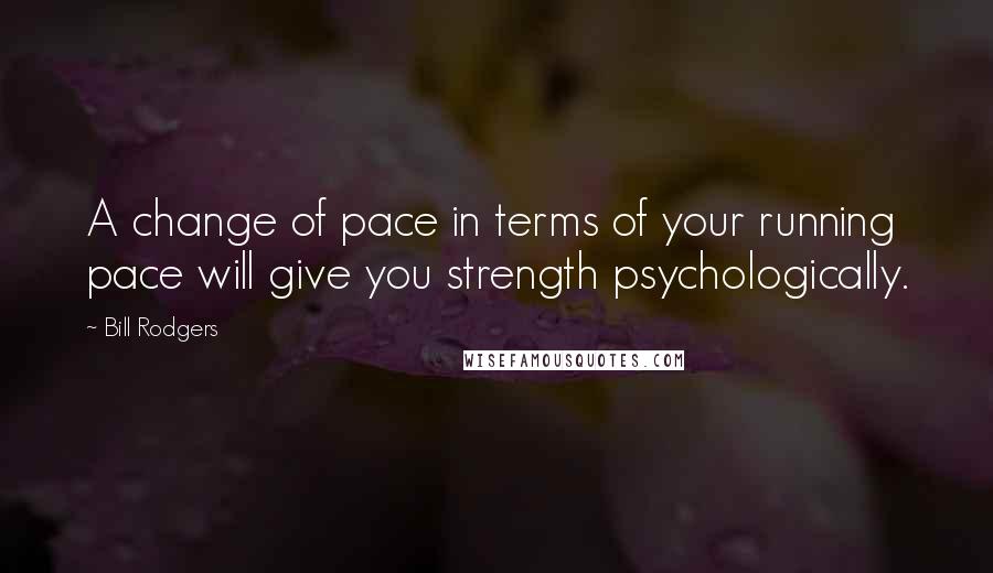 Bill Rodgers Quotes: A change of pace in terms of your running pace will give you strength psychologically.