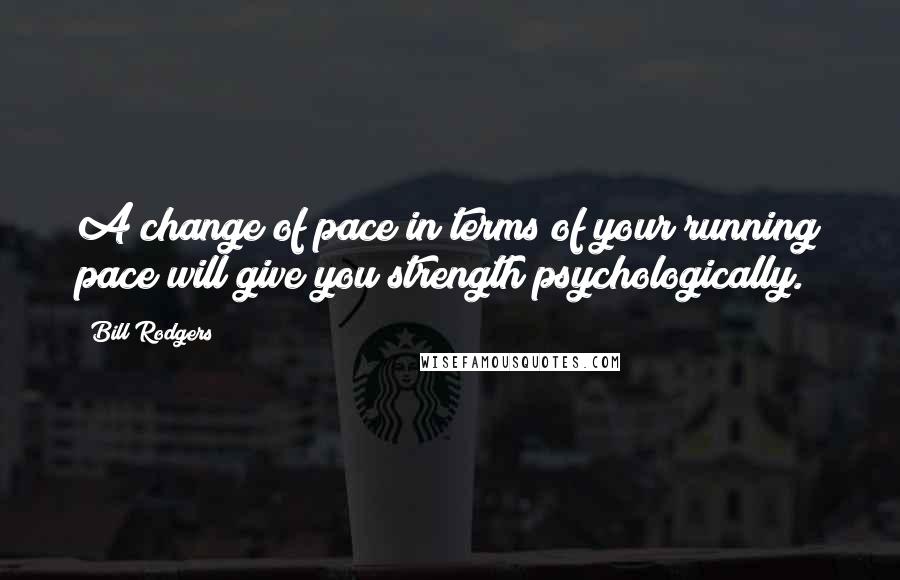 Bill Rodgers Quotes: A change of pace in terms of your running pace will give you strength psychologically.