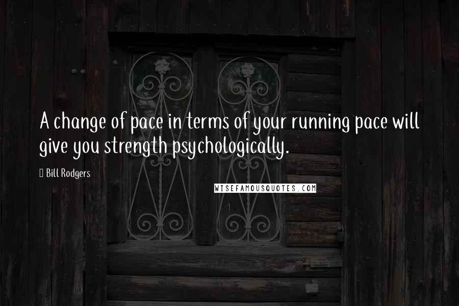 Bill Rodgers Quotes: A change of pace in terms of your running pace will give you strength psychologically.