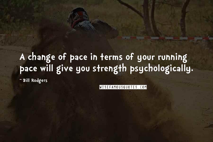 Bill Rodgers Quotes: A change of pace in terms of your running pace will give you strength psychologically.