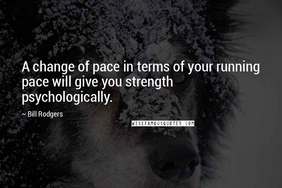 Bill Rodgers Quotes: A change of pace in terms of your running pace will give you strength psychologically.