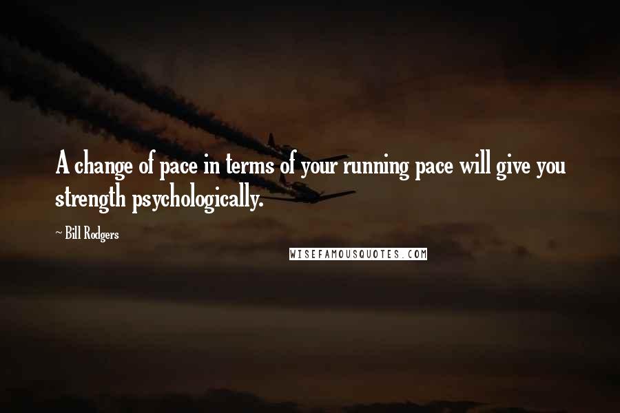 Bill Rodgers Quotes: A change of pace in terms of your running pace will give you strength psychologically.