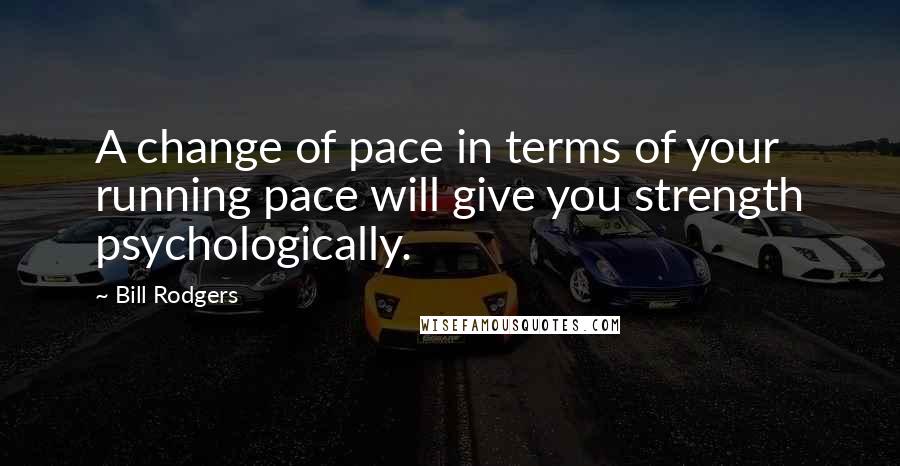 Bill Rodgers Quotes: A change of pace in terms of your running pace will give you strength psychologically.