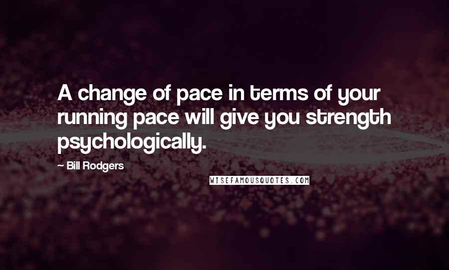 Bill Rodgers Quotes: A change of pace in terms of your running pace will give you strength psychologically.