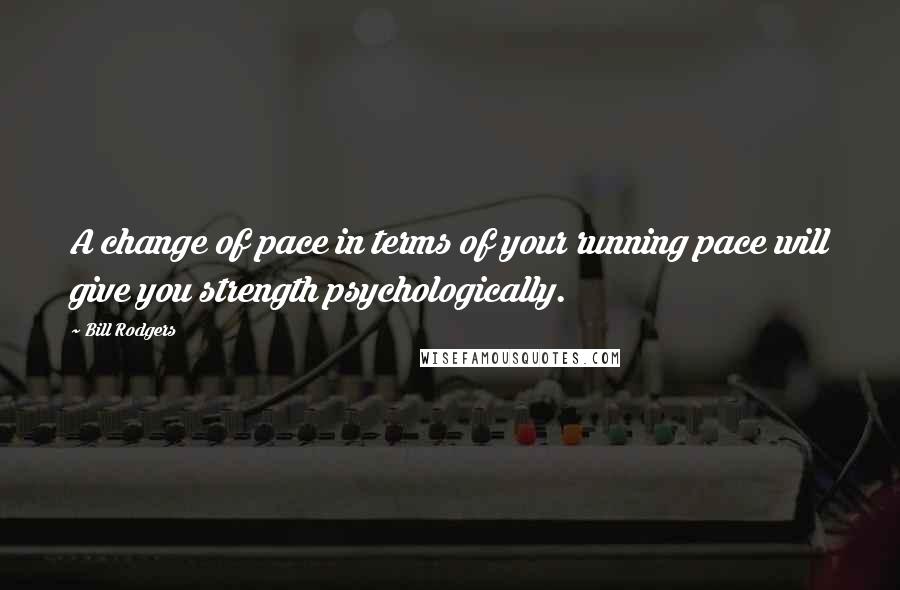 Bill Rodgers Quotes: A change of pace in terms of your running pace will give you strength psychologically.