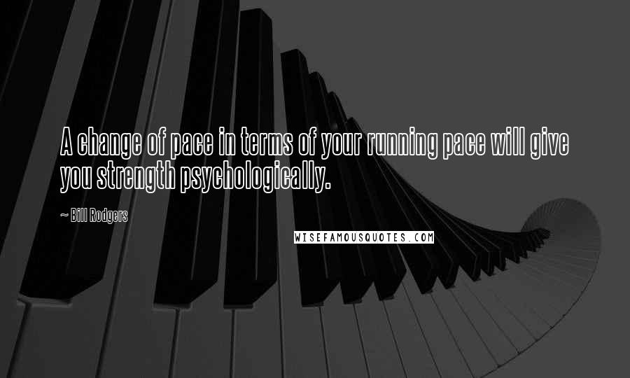 Bill Rodgers Quotes: A change of pace in terms of your running pace will give you strength psychologically.