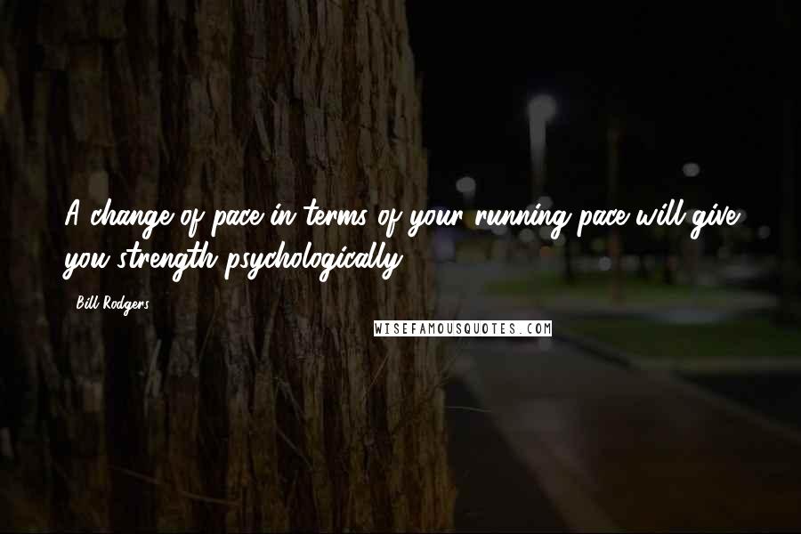 Bill Rodgers Quotes: A change of pace in terms of your running pace will give you strength psychologically.