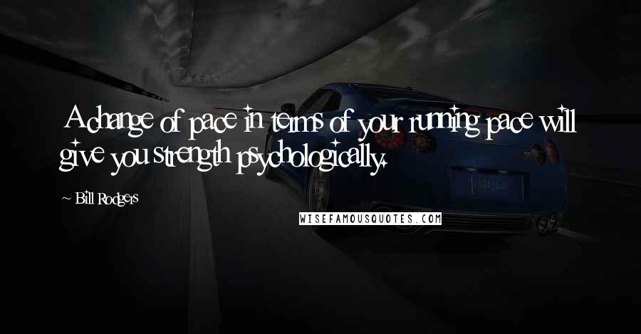 Bill Rodgers Quotes: A change of pace in terms of your running pace will give you strength psychologically.