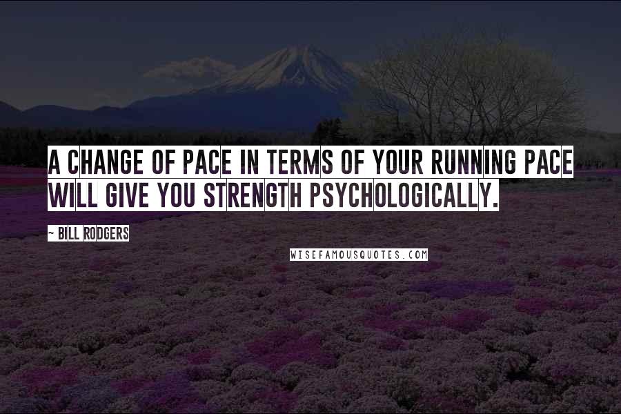 Bill Rodgers Quotes: A change of pace in terms of your running pace will give you strength psychologically.