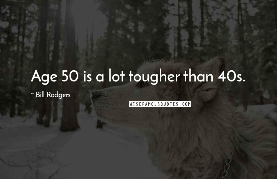 Bill Rodgers Quotes: Age 50 is a lot tougher than 40s.