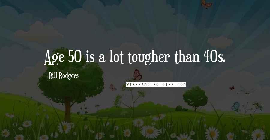 Bill Rodgers Quotes: Age 50 is a lot tougher than 40s.