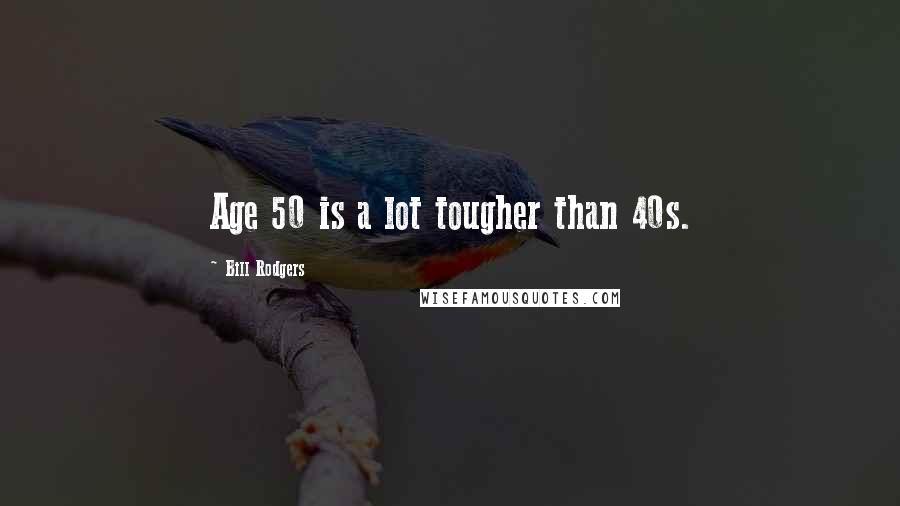 Bill Rodgers Quotes: Age 50 is a lot tougher than 40s.