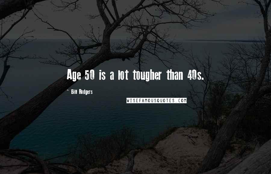 Bill Rodgers Quotes: Age 50 is a lot tougher than 40s.