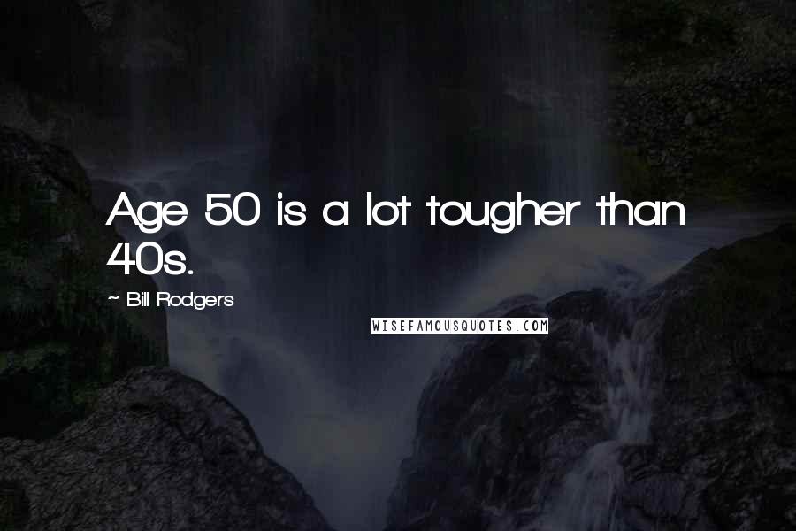 Bill Rodgers Quotes: Age 50 is a lot tougher than 40s.