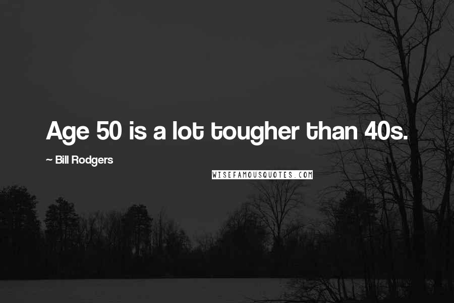 Bill Rodgers Quotes: Age 50 is a lot tougher than 40s.