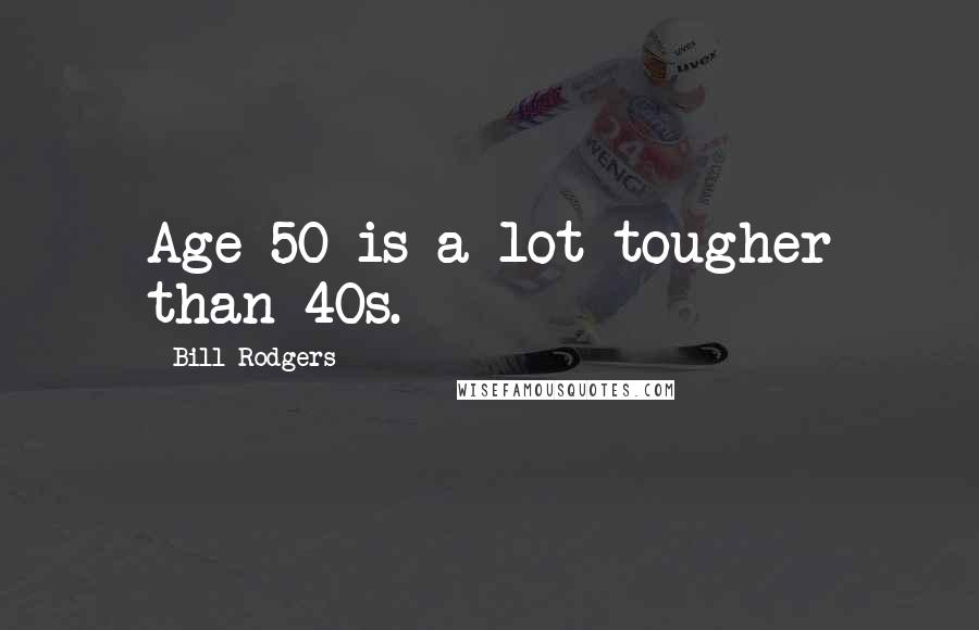 Bill Rodgers Quotes: Age 50 is a lot tougher than 40s.