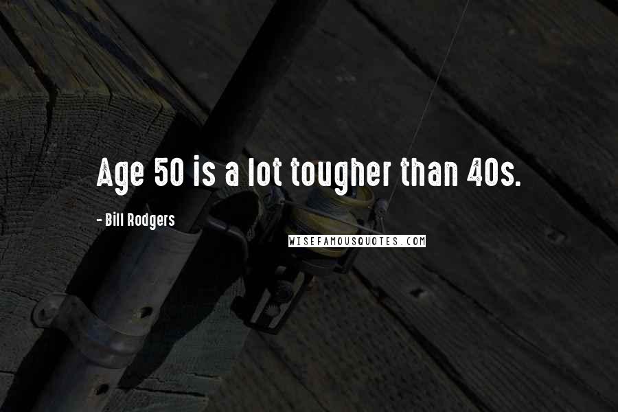 Bill Rodgers Quotes: Age 50 is a lot tougher than 40s.