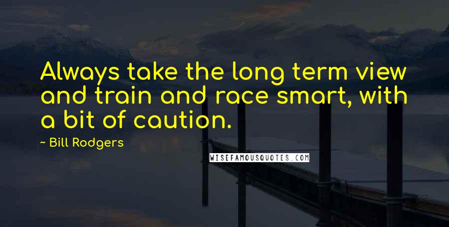 Bill Rodgers Quotes: Always take the long term view and train and race smart, with a bit of caution.