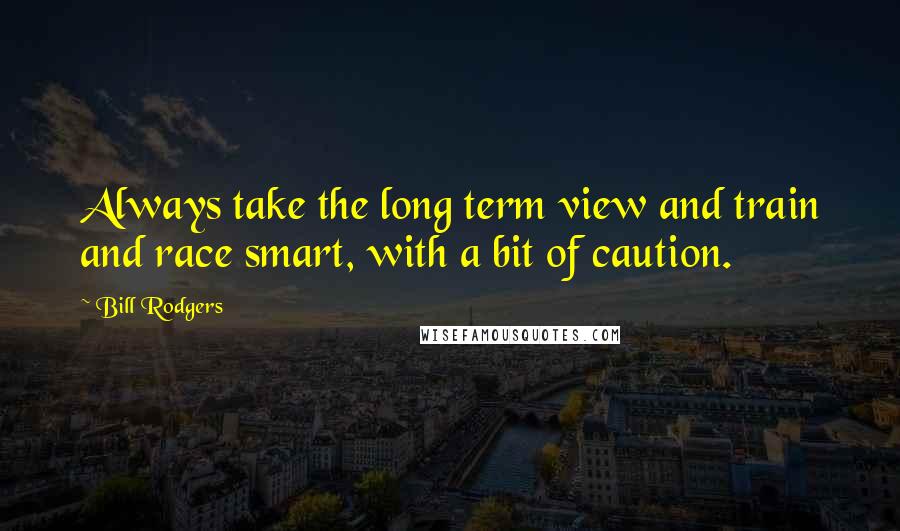 Bill Rodgers Quotes: Always take the long term view and train and race smart, with a bit of caution.