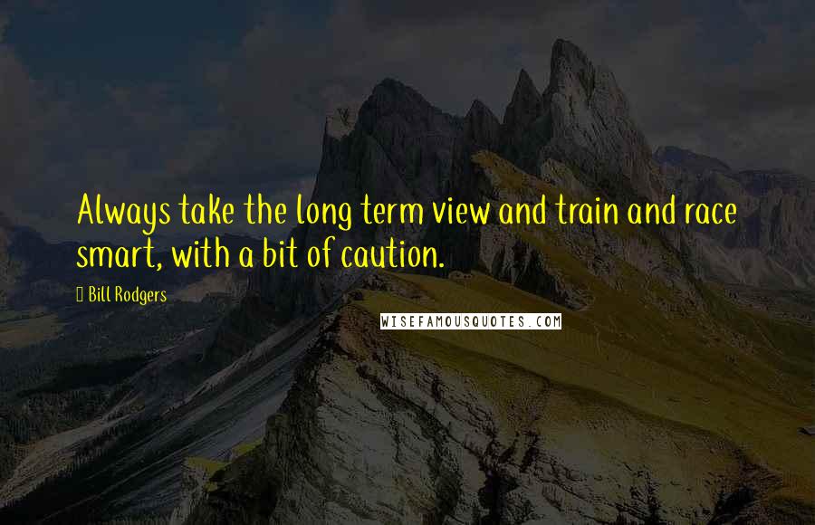 Bill Rodgers Quotes: Always take the long term view and train and race smart, with a bit of caution.