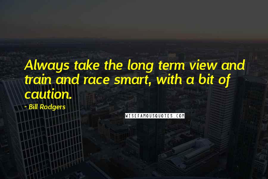 Bill Rodgers Quotes: Always take the long term view and train and race smart, with a bit of caution.