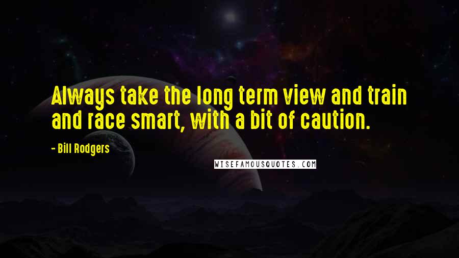 Bill Rodgers Quotes: Always take the long term view and train and race smart, with a bit of caution.