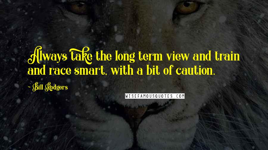 Bill Rodgers Quotes: Always take the long term view and train and race smart, with a bit of caution.