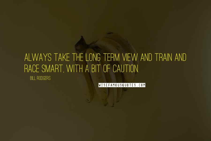 Bill Rodgers Quotes: Always take the long term view and train and race smart, with a bit of caution.