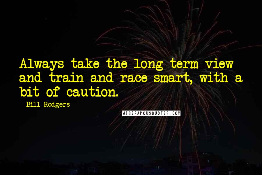 Bill Rodgers Quotes: Always take the long term view and train and race smart, with a bit of caution.