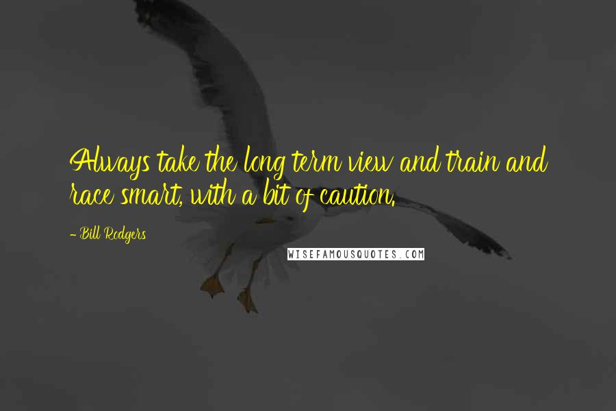 Bill Rodgers Quotes: Always take the long term view and train and race smart, with a bit of caution.