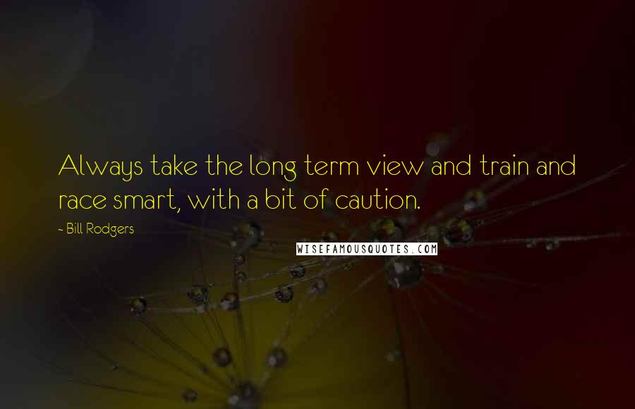 Bill Rodgers Quotes: Always take the long term view and train and race smart, with a bit of caution.