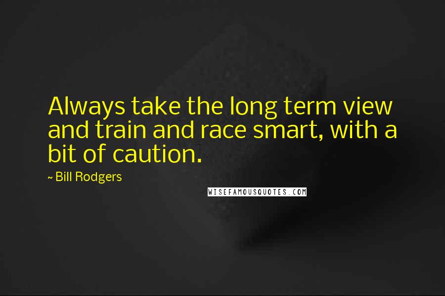 Bill Rodgers Quotes: Always take the long term view and train and race smart, with a bit of caution.