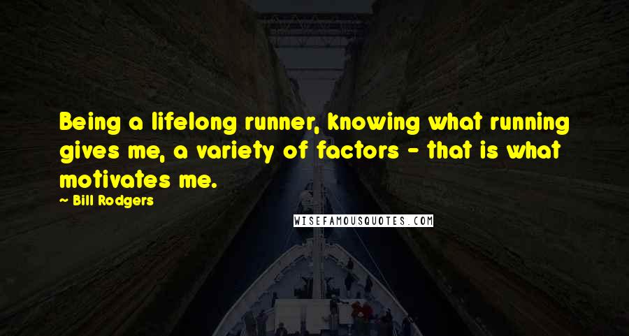 Bill Rodgers Quotes: Being a lifelong runner, knowing what running gives me, a variety of factors - that is what motivates me.